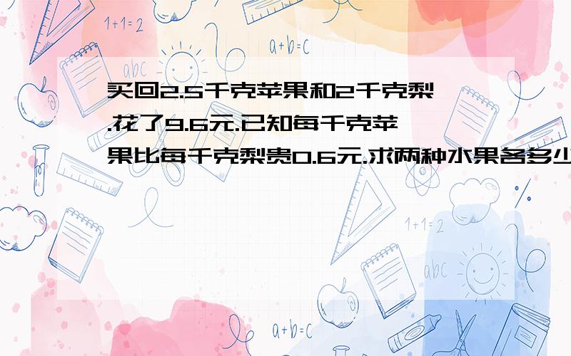 买回2.5千克苹果和2千克梨.花了9.6元.已知每千克苹果比每千克梨贵0.6元.求两种水果各多少元?