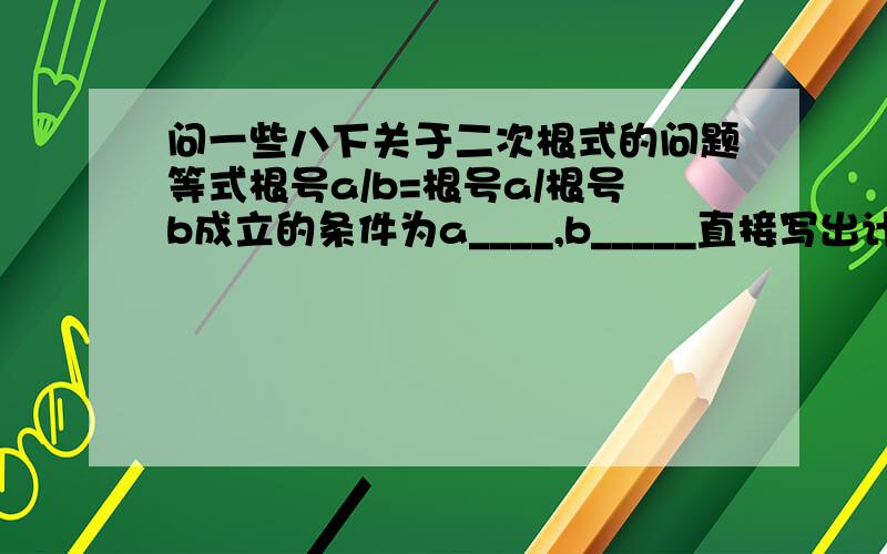 问一些八下关于二次根式的问题等式根号a/b=根号a/根号b成立的条件为a____,b_____直接写出计算结果根号2.5/根号3.化成最简二次根式 根号1.5=___ 然后就是分母能不能写成带有根号的,根号内化简