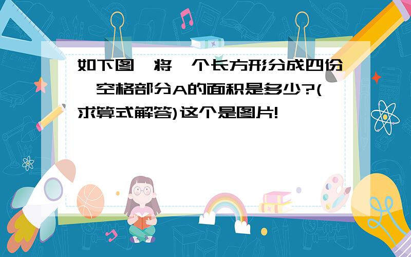 如下图,将一个长方形分成四份,空格部分A的面积是多少?(求算式解答)这个是图片!