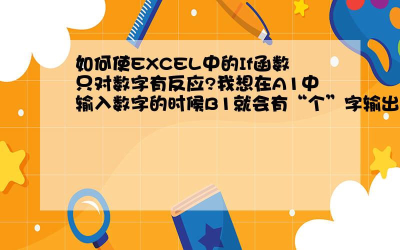 如何使EXCEL中的If函数只对数字有反应?我想在A1中输入数字的时候B1就会有“个”字输出,输入中文、英文、其他字符或不输入时B1不会有输出如果只有正整数（不包括0）才输出“个”,其他都