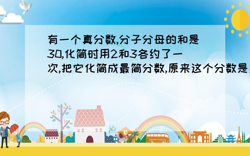 有一个真分数,分子分母的和是30,化简时用2和3各约了一次,把它化简成最简分数,原来这个分数是多少?