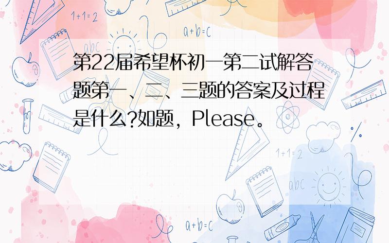 第22届希望杯初一第二试解答题第一、二、三题的答案及过程是什么?如题，Please。