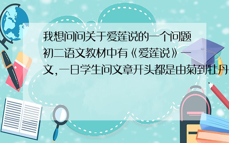 我想问问关于爱莲说的一个问题初二语文教材中有《爱莲说》一文,一日学生问文章开头都是由菊到牡丹在到莲,可到文末议论部分的最后却是菊到莲再到牡丹,这样作者安排有什么用意吗?这个