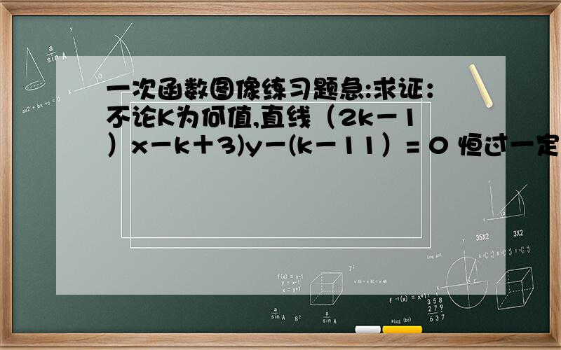 一次函数图像练习题急:求证：不论K为何值,直线（2k－1）x－k＋3)y－(k－11）= 0 恒过一定点.