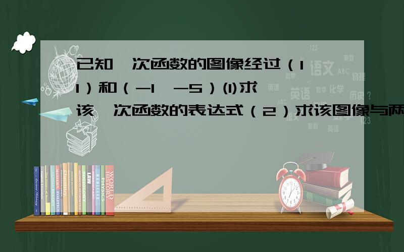 已知一次函数的图像经过（1,1）和（-1,-5）(1)求该一次函数的表达式（2）求该图像与两坐标轴围成的三角形的面积具体一点,