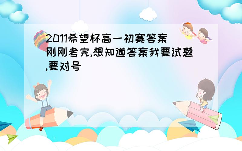 2011希望杯高一初赛答案 刚刚考完,想知道答案我要试题,要对号