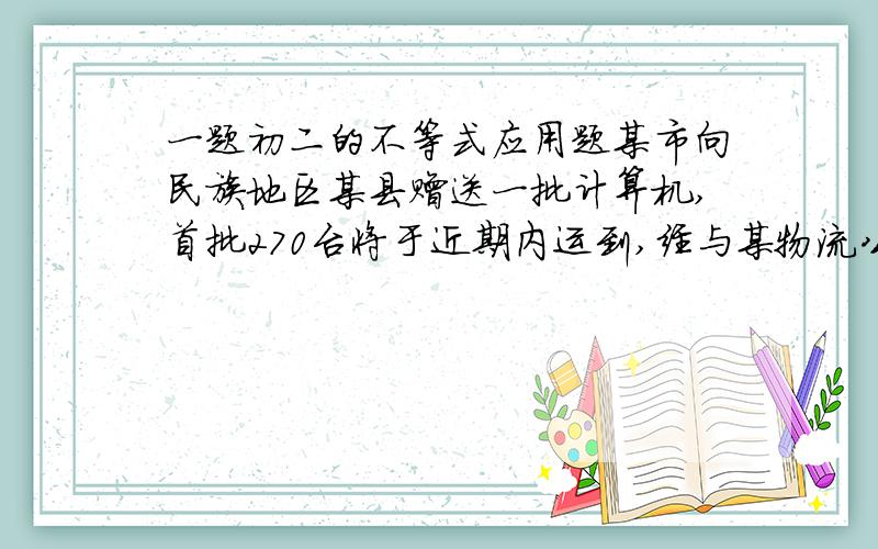 一题初二的不等式应用题某市向民族地区某县赠送一批计算机,首批270台将于近期内运到,经与某物流公司联系,得知用A型汽车每辆可运45台,B型汽车每辆可运60台,若A型汽车没辆运费为350元,B型