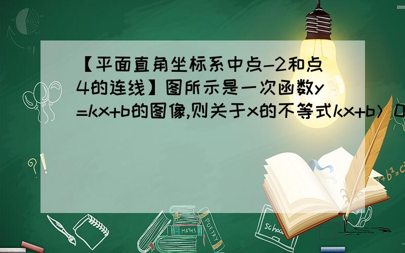 【平面直角坐标系中点-2和点4的连线】图所示是一次函数y=kx+b的图像,则关于x的不等式kx+b＞0的解集.