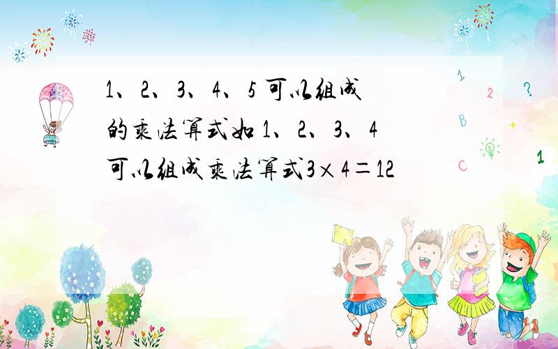 1、2、3、4、5 可以组成的乘法算式如 1、2、3、4可以组成乘法算式3×4＝12