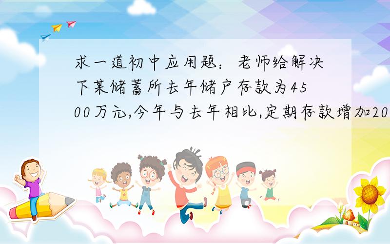 求一道初中应用题：老师给解决下某储蓄所去年储户存款为4500万元,今年与去年相比,定期存款增加20%,而活期存款减少25%,但总存款增加15%,问今年定期、活期存款个是多少?