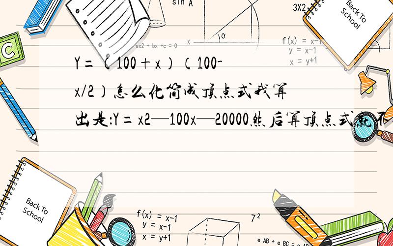 Y=（100+x）（100-x/2）怎么化简成顶点式我算出是：Y=x2—100x—20000然后算顶点式就不对了,请说出我错在哪,正确的怎么算一步一步地