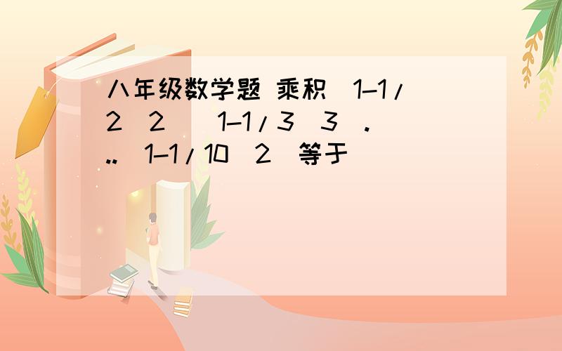 八年级数学题 乘积（1-1/2^2)(1-1/3^3)...(1-1/10^2)等于