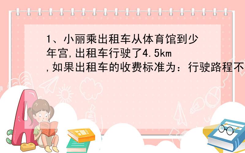 1、小丽乘出租车从体育馆到少年宫,出租车行驶了4.5km,如果出租车的收费标准为：行驶路程不超过3km收费7元,超过3km的部分按每千米加1.8元收费,用代数式表示出租车的收费m元与行驶路程skm（s