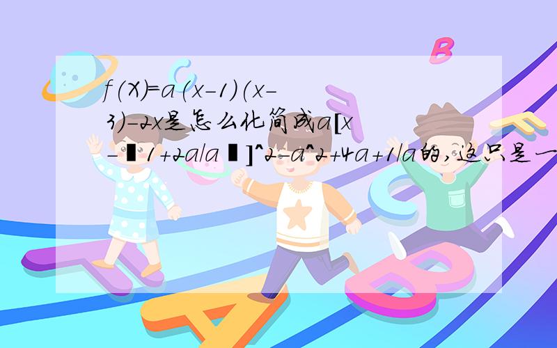 f(X)=a(x-1)(x-3)-2x是怎么化简成a[x-﹙1+2a/a﹚]^2-a^2+4a+1/a的,这只是一道大题中的一小步,应该不会太麻烦