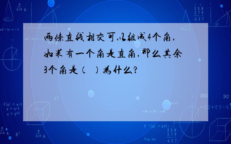 两条直线相交可以组成4个角,如果有一个角是直角,那么其余3个角是（ ）为什么?