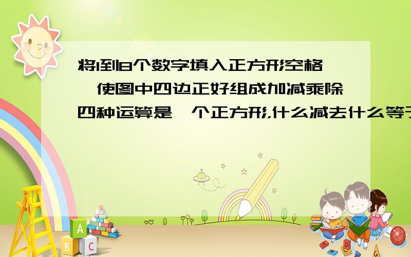 将1到8个数字填入正方形空格,使图中四边正好组成加减乘除四种运算是一个正方形，什么减去什么等于什么，什么乘以什么..就这样的，用到八个数字。