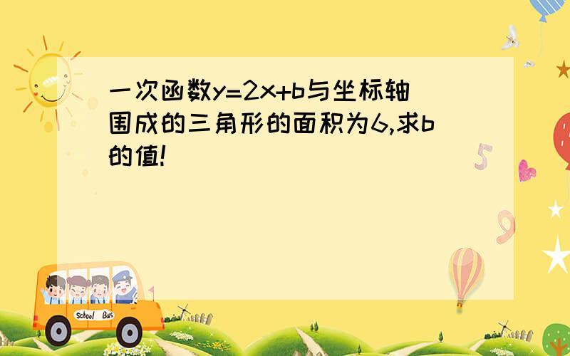 一次函数y=2x+b与坐标轴围成的三角形的面积为6,求b的值!