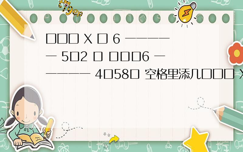 囗囗囗 X 囗 6 一一一一一 5口2 口 口口口6 一一一一一 4口58口 空格里添几囗囗囗 X  囗 6一一一一一 5口2  口 口口口6一一一一一4口58口空格里添几