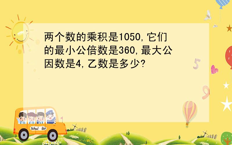 两个数的乘积是1050,它们的最小公倍数是360,最大公因数是4,乙数是多少?