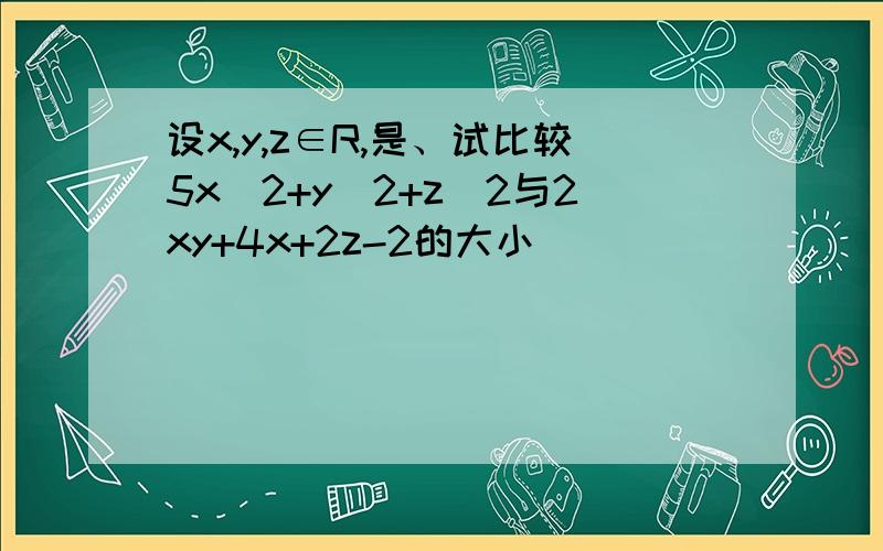 设x,y,z∈R,是、试比较5x^2+y^2+z^2与2xy+4x+2z-2的大小