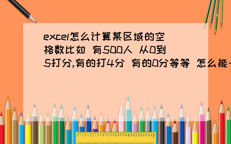 excel怎么计算某区域的空格数比如 有500人 从0到5打分,有的打4分 有的0分等等 怎么能一下求出得5分有多少人 4分有多少人 以此类推 有什么公式吗 麻烦求详解