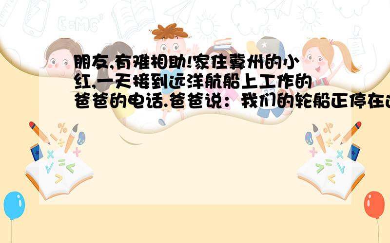 朋友,有难相助!家住冀州的小红,一天接到远洋航船上工作的爸爸的电话.爸爸说：我们的轮船正停在这样一个地方：轮船的北侧是北半球,南侧是南半球,东侧是东半球,西侧是西半球.小红的爸