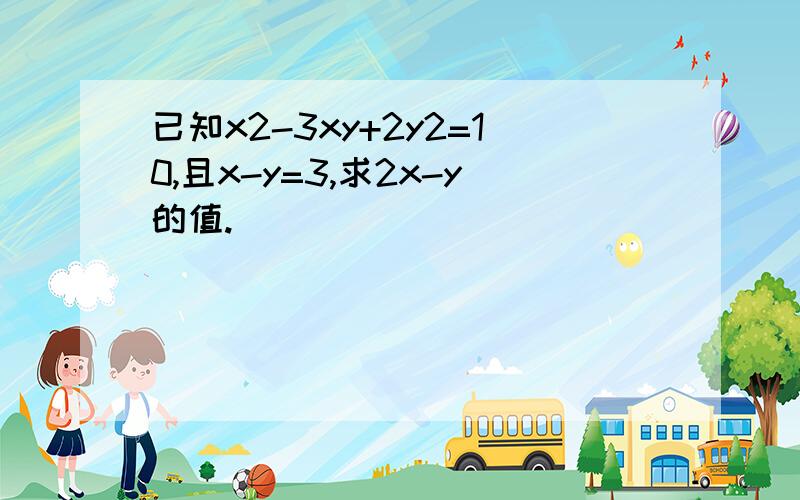 已知x2-3xy+2y2=10,且x-y=3,求2x-y的值.