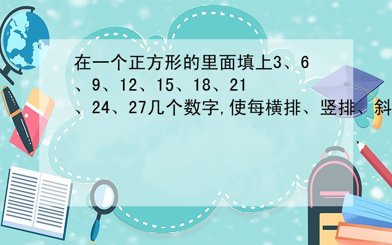 在一个正方形的里面填上3、6、9、12、15、18、21、24、27几个数字,使每横排、竖排、斜排的三个数相加得45