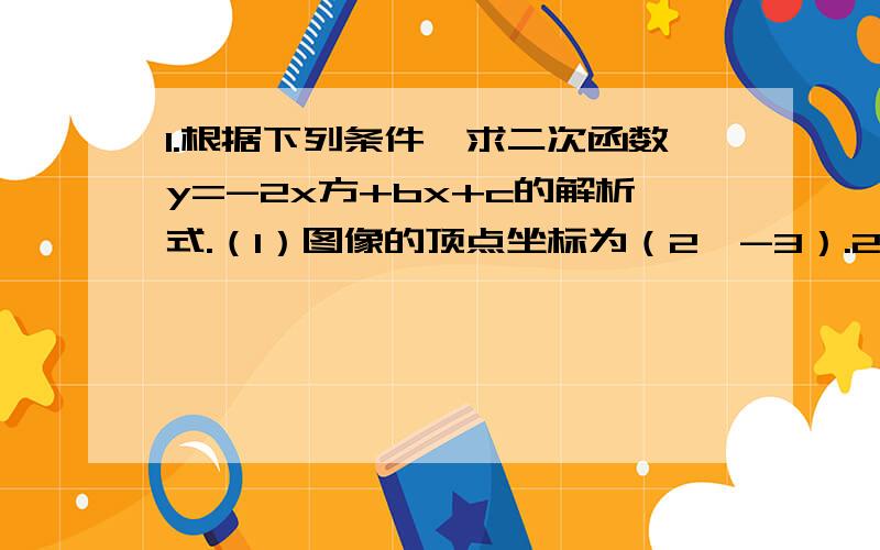 1.根据下列条件,求二次函数y=-2x方+bx+c的解析式.（1）图像的顶点坐标为（2,-3）.2.抛物线y=ax方+bx+c的开口向下,和x轴交于A,B两点,并且对称轴为x=-1.菱形ACBD中的点C是抛物线的顶点,若菱形的对角