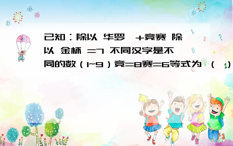 已知：除以 华罗庚+竞赛 除以 金杯 =7 不同汉字是不同的数（1~9）竞=8赛=6等式为 （ ）