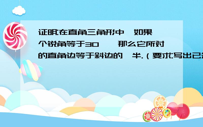 证明:在直角三角形中,如果一个锐角等于30°,那么它所对的直角边等于斜边的一半.（要求:写出已知、求证、证明.证明格式要详细∵.∴.）