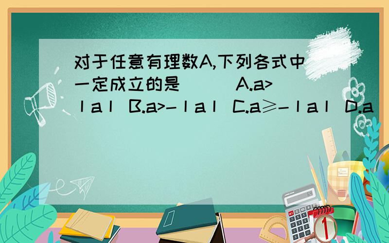 对于任意有理数A,下列各式中一定成立的是 ( )A.a>丨a丨 B.a>-丨a丨 C.a≥-丨a丨 D.a