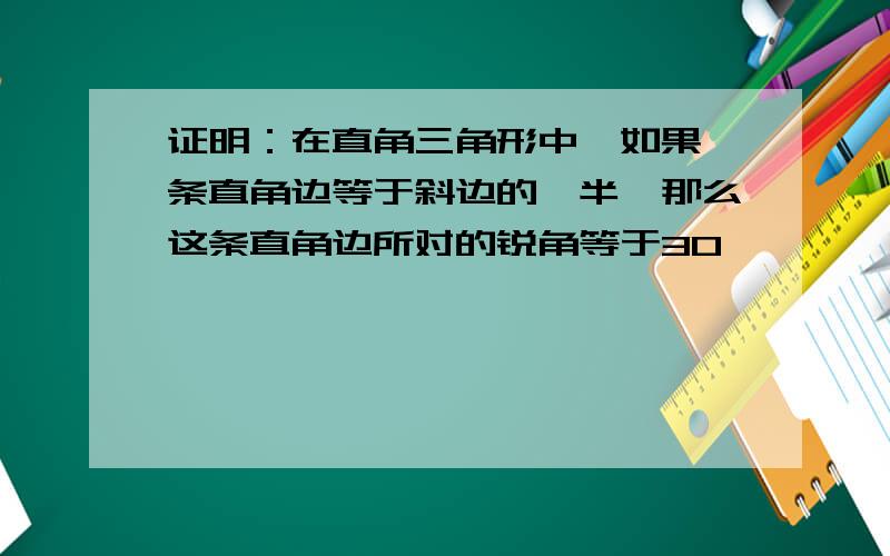 证明：在直角三角形中,如果一条直角边等于斜边的一半,那么这条直角边所对的锐角等于30°