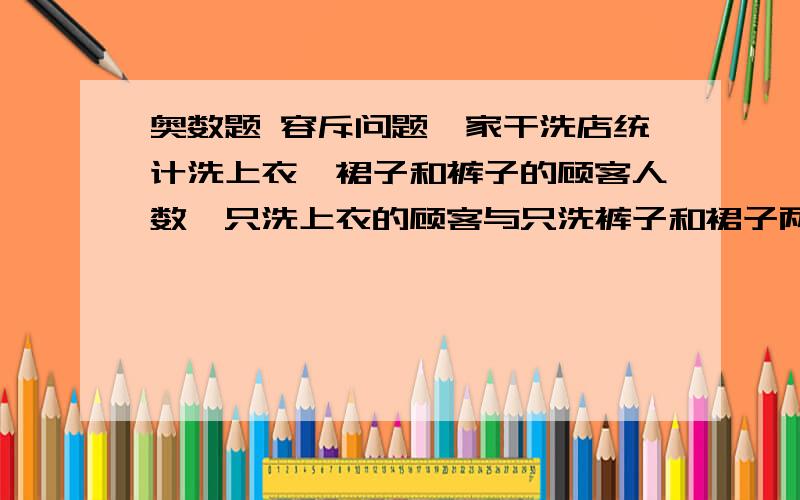 奥数题 容斥问题一家干洗店统计洗上衣、裙子和裤子的顾客人数,只洗上衣的顾客与只洗裤子和裙子两样的顾客都是9人;只洗裤子的顾客与不洗裤子的顾客人数相同;三样全洗、只洗一样、只