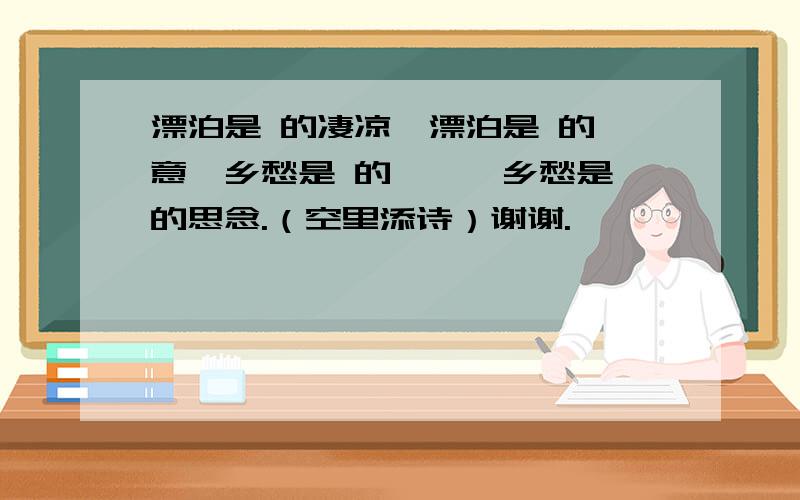 漂泊是 的凄凉,漂泊是 的惬意,乡愁是 的怅惘,乡愁是 的思念.（空里添诗）谢谢.