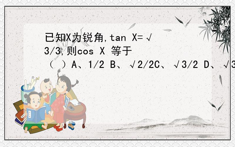 已知X为锐角,tan X=√3/3,则cos X 等于 （ ）A、1/2 B、√2/2C、√3/2 D、√3/3