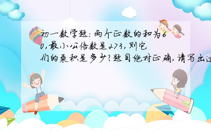 初一数学题:两个正数的和为60,最小公倍数是273,则它们的乘积是多少?题目绝对正确,请写出过程啊!