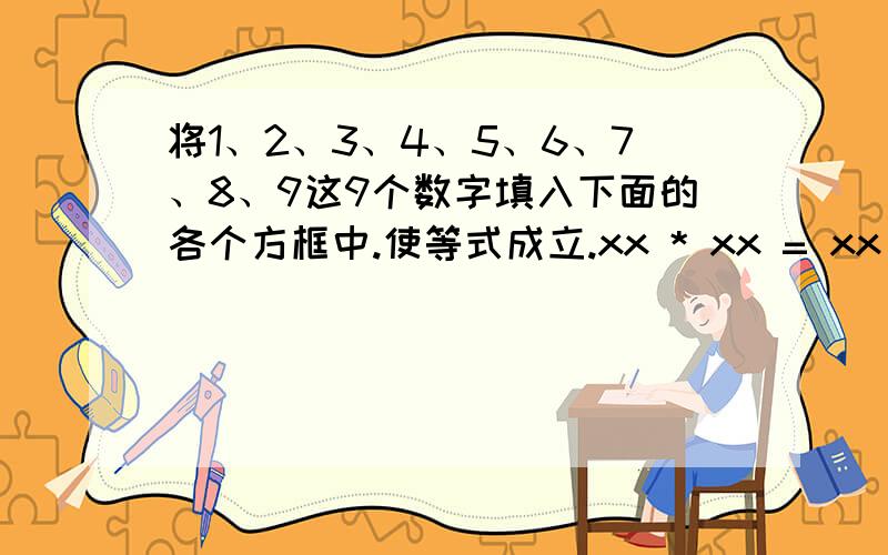 将1、2、3、4、5、6、7、8、9这9个数字填入下面的各个方框中.使等式成立.xx * xx = xx * xxx = 3634