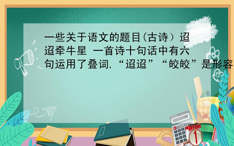 一些关于语文的题目(古诗）迢迢牵牛星 一首诗十句话中有六句运用了叠词,“迢迢”“皎皎”是形容（ ）,“纤纤”描写（ ）,“扎扎”是（ ）,“盈盈”形容（ ）,“脉脉”描写（ ）闻王昌