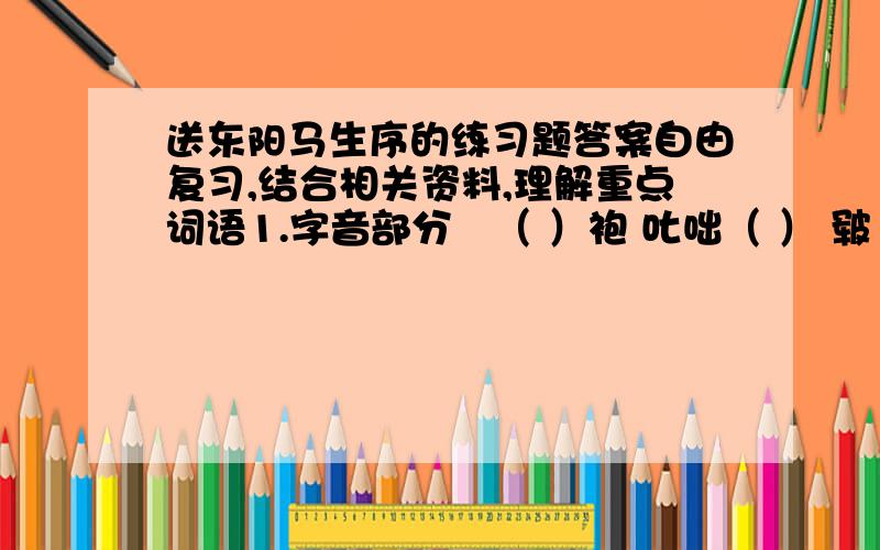 送东阳马生序的练习题答案自由复习,结合相关资料,理解重点词语1.字音部分缊（ ）袍 叱咄（ ） 皲（ ）裂 媵（ ）人 容臭（ ） 2.解释下列加点加粗的字.（1）不敢稍逾约：（2）弗之怠：（