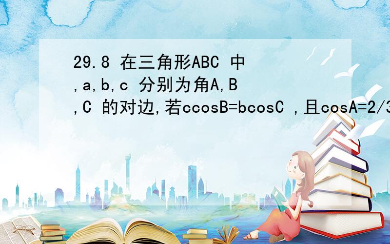 29.8 在三角形ABC 中,a,b,c 分别为角A,B,C 的对边,若ccosB=bcosC ,且cosA=2/3 ,则sinB 等于