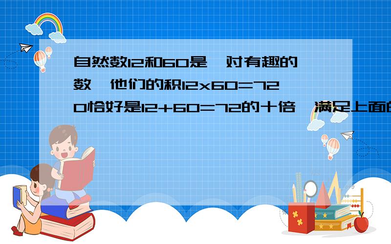 自然数12和60是一对有趣的数,他们的积12x60=720恰好是12+60=72的十倍,满足上面的条件的数还有那些?要三组!