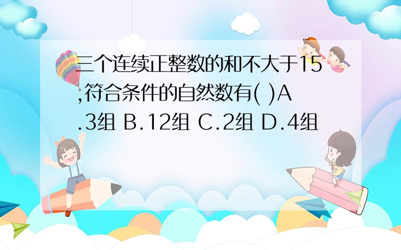 三个连续正整数的和不大于15,符合条件的自然数有( )A.3组 B.12组 C.2组 D.4组