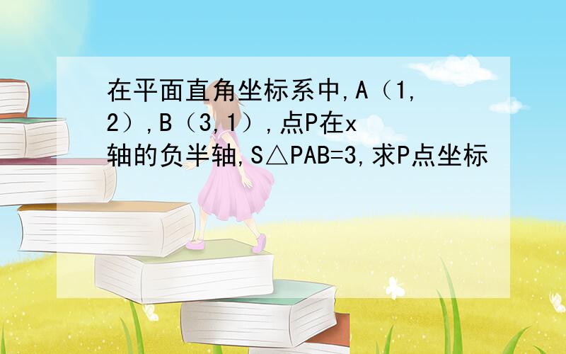 在平面直角坐标系中,A（1,2）,B（3,1）,点P在x轴的负半轴,S△PAB=3,求P点坐标