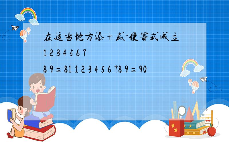 在适当地方添+或-使等式成立1 2 3 4 5 6 7 8 9=81 1 2 3 4 5 6 78 9=90