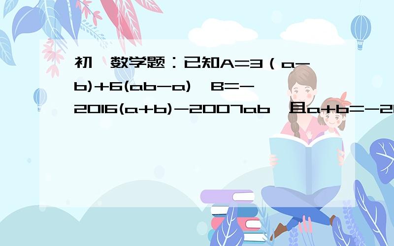 初一数学题：已知A=3（a-b)+6(ab-a),B=-2016(a+b)-2007ab,且a+b=-2013,ab=2013,求A-B的值.