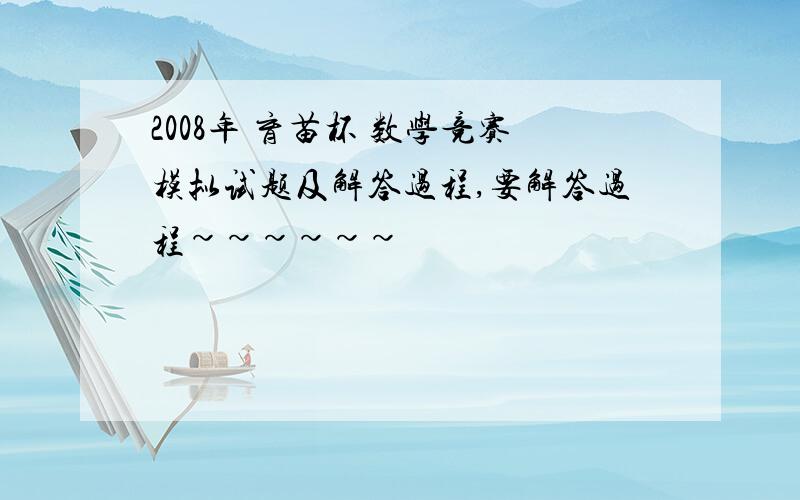 2008年 育苗杯 数学竞赛模拟试题及解答过程,要解答过程~~~~~~