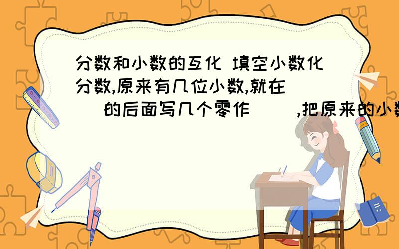 分数和小数的互化 填空小数化分数,原来有几位小数,就在（ ）的后面写几个零作（ ）,把原来的小数去掉小数点作（ ）；化成分数后,能约分的要（　　　）.分数化小数,根据分数与除法的关