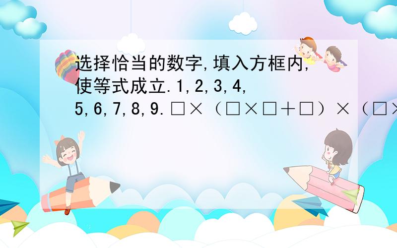 选择恰当的数字,填入方框内,使等式成立.1,2,3,4,5,6,7,8,9.□×（□×□＋□）×（□×□－1）＝2001