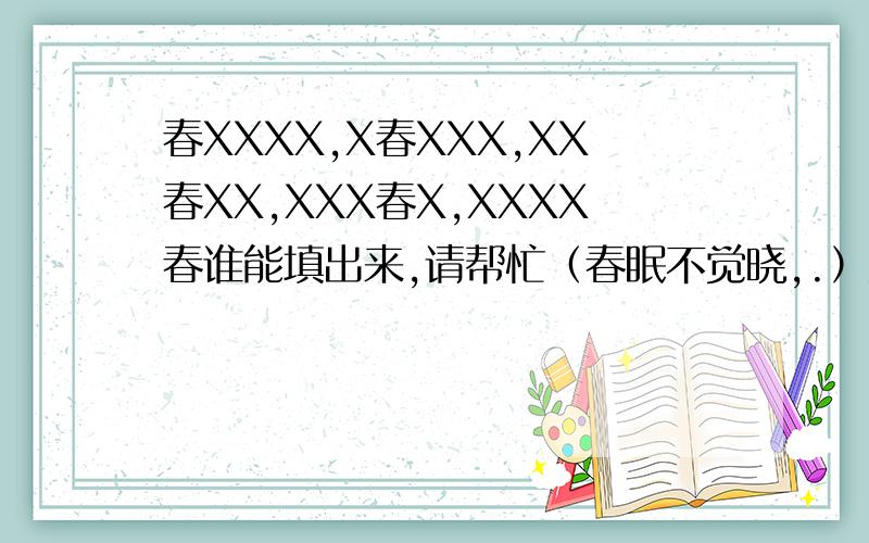 春XXXX,X春XXX,XX春XX,XXX春X,XXXX春谁能填出来,请帮忙（春眠不觉晓,.）如第一个填空题为：春眠不觉晓，